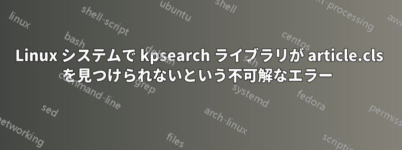Linux システムで kpsearch ライブラリが article.cls を見つけられないという不可解なエラー 