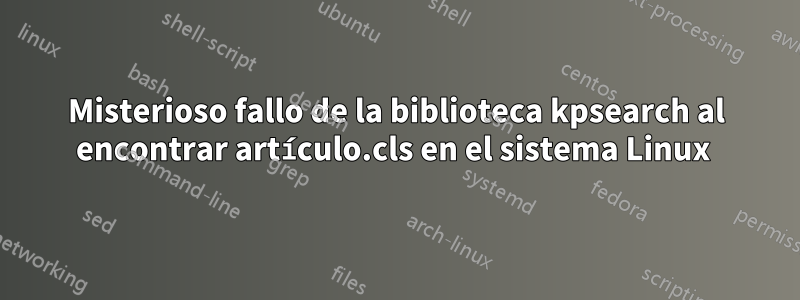 Misterioso fallo de la biblioteca kpsearch al encontrar artículo.cls en el sistema Linux 