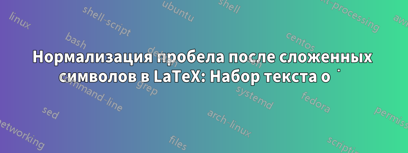 Нормализация пробела после сложенных символов в LaTeX: Набор текста o͘