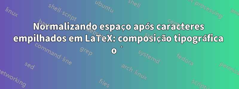 Normalizando espaço após caracteres empilhados em LaTeX: composição tipográfica o͘