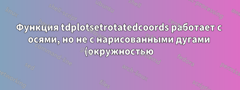 Функция tdplotsetrotatedcoords работает с осями, но не с нарисованными дугами (окружностью)
