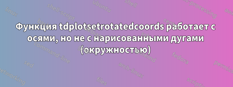 Функция tdplotsetrotatedcoords работает с осями, но не с нарисованными дугами (окружностью)