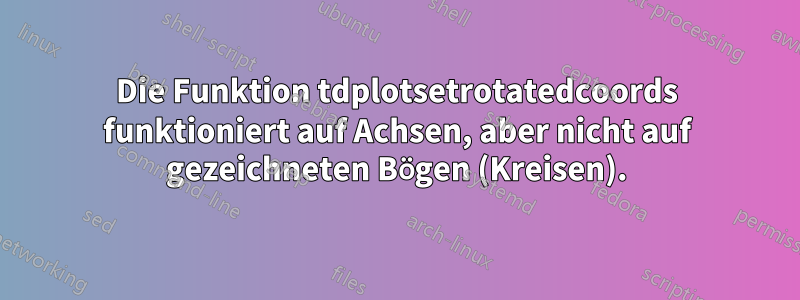 Die Funktion tdplotsetrotatedcoords funktioniert auf Achsen, aber nicht auf gezeichneten Bögen (Kreisen).