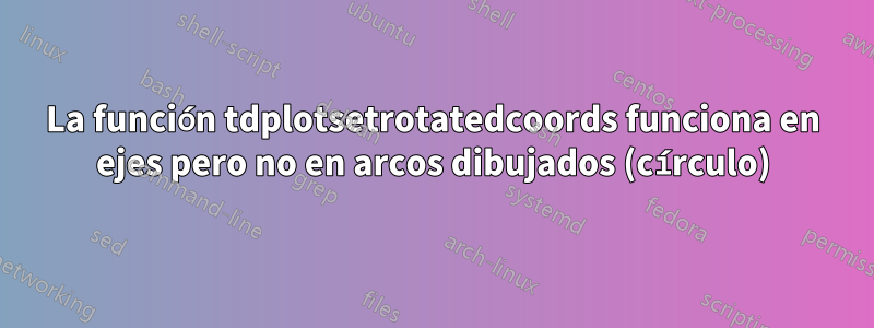 La función tdplotsetrotatedcoords funciona en ejes pero no en arcos dibujados (círculo)