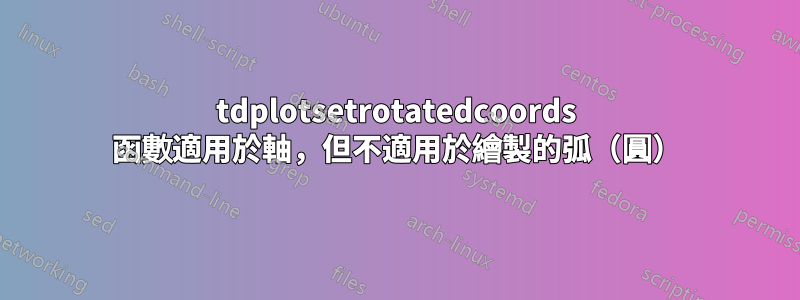tdplotsetrotatedcoords 函數適用於軸，但不適用於繪製的弧（圓）