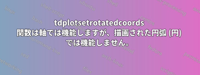 tdplotsetrotatedcoords 関数は軸では機能しますが、描画された円弧 (円) では機能しません。