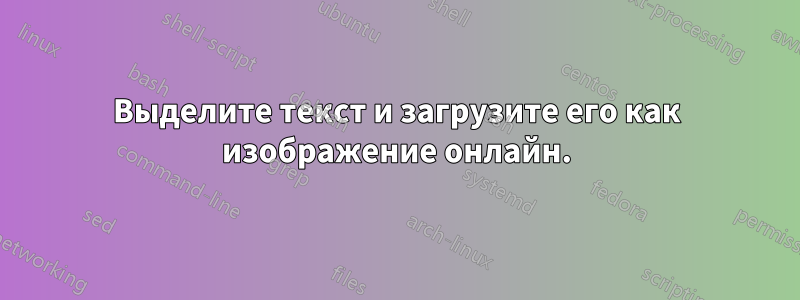 Выделите текст и загрузите его как изображение онлайн.