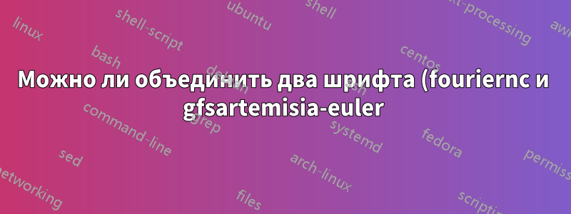 Можно ли объединить два шрифта (fouriernc и gfsartemisia-euler)?
