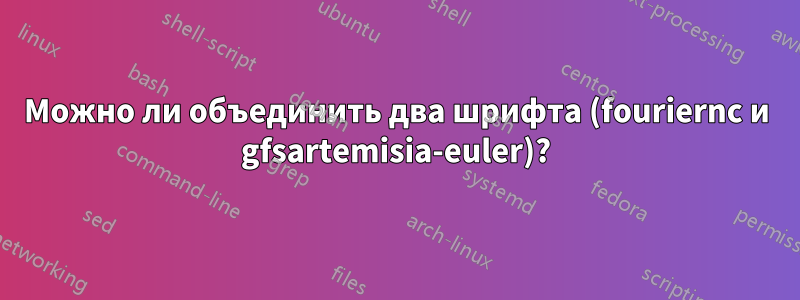 Можно ли объединить два шрифта (fouriernc и gfsartemisia-euler)?