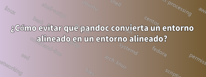 ¿Cómo evitar que pandoc convierta un entorno alineado en un entorno alineado?