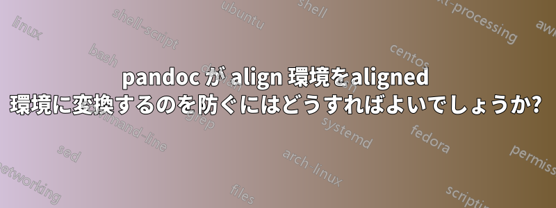 pandoc が align 環境をaligned 環境に変換するのを防ぐにはどうすればよいでしょうか?
