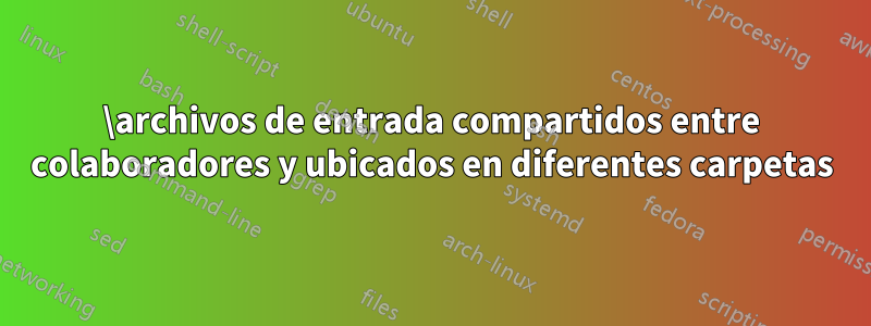 \archivos de entrada compartidos entre colaboradores y ubicados en diferentes carpetas