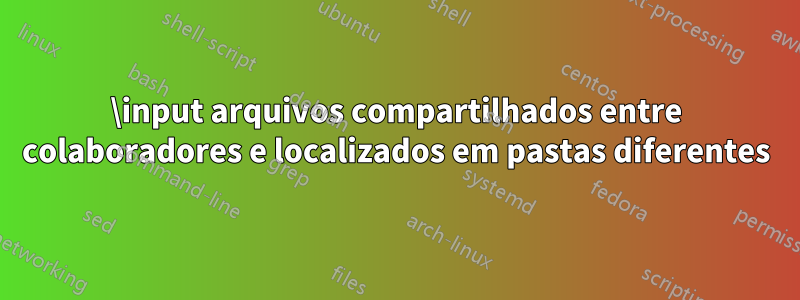 \input arquivos compartilhados entre colaboradores e localizados em pastas diferentes