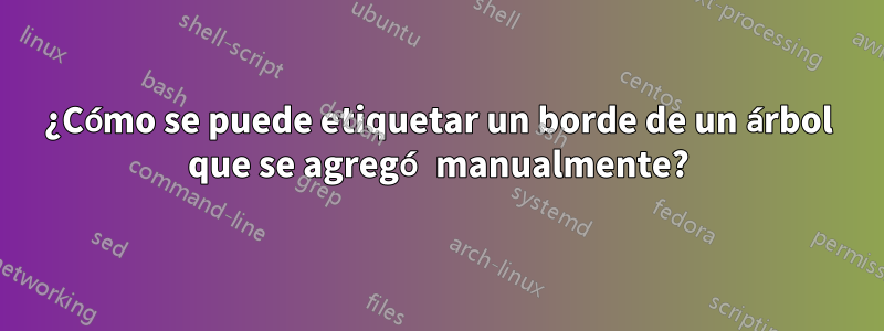 ¿Cómo se puede etiquetar un borde de un árbol que se agregó manualmente?