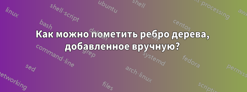 Как можно пометить ребро дерева, добавленное вручную?