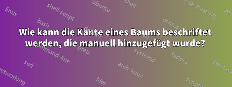 Wie kann die Kante eines Baums beschriftet werden, die manuell hinzugefügt wurde?