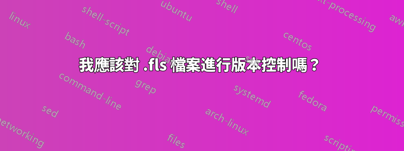 我應該對 .fls 檔案進行版本控制嗎？