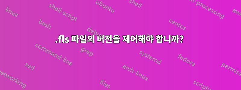 .fls 파일의 버전을 제어해야 합니까?