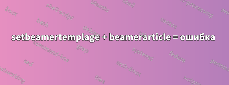 setbeamertemplage + beamerarticle = ошибка