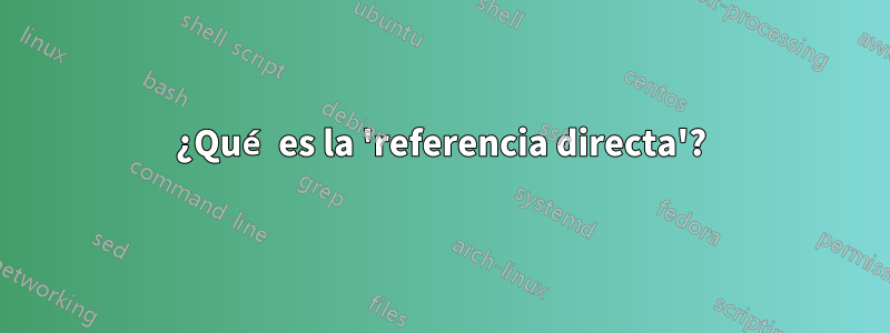 ¿Qué es la 'referencia directa'?