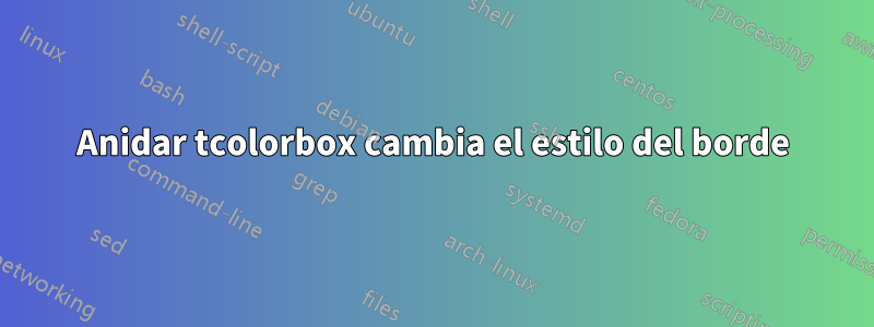 Anidar tcolorbox cambia el estilo del borde