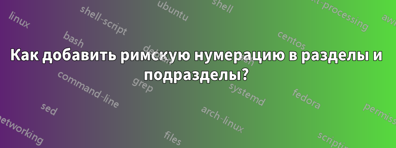 Как добавить римскую нумерацию в разделы и подразделы?
