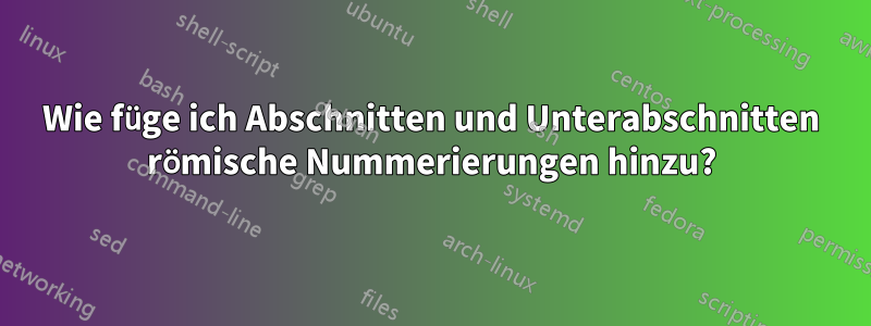 Wie füge ich Abschnitten und Unterabschnitten römische Nummerierungen hinzu?