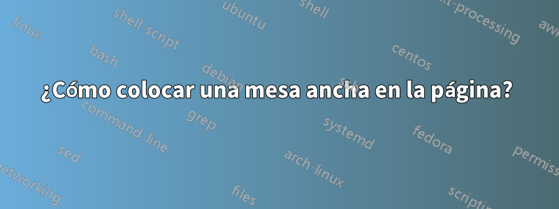 ¿Cómo colocar una mesa ancha en la página?