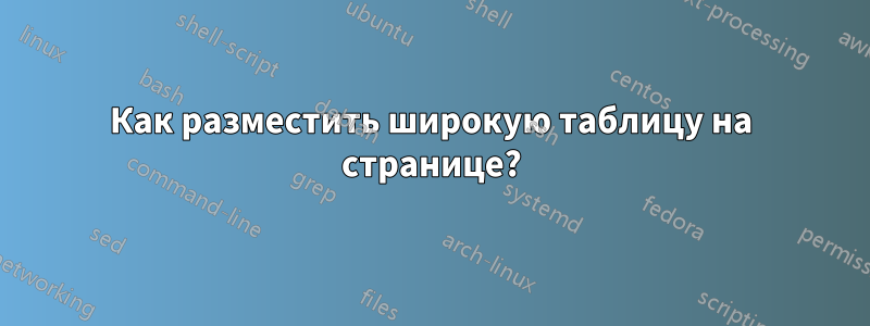 Как разместить широкую таблицу на странице?