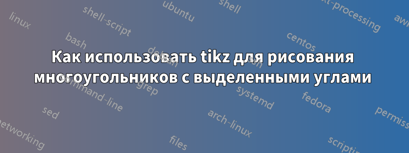 Как использовать tikz для рисования многоугольников с выделенными углами