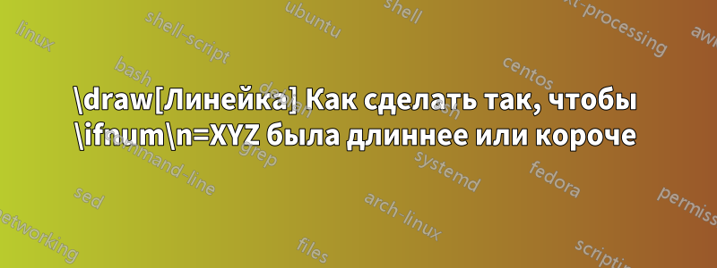 \draw[Линейка] Как сделать так, чтобы \ifnum\n=XYZ была длиннее или короче