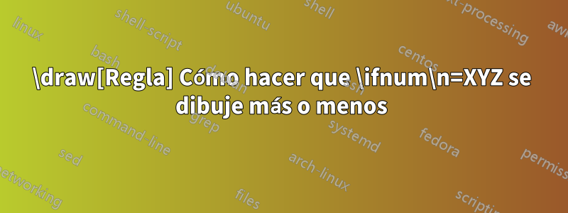 \draw[Regla] Cómo hacer que \ifnum\n=XYZ se dibuje más o menos