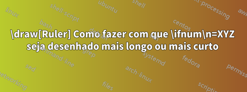 \draw[Ruler] Como fazer com que \ifnum\n=XYZ seja desenhado mais longo ou mais curto