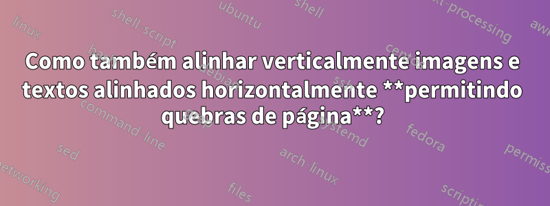 Como também alinhar verticalmente imagens e textos alinhados horizontalmente **permitindo quebras de página**?