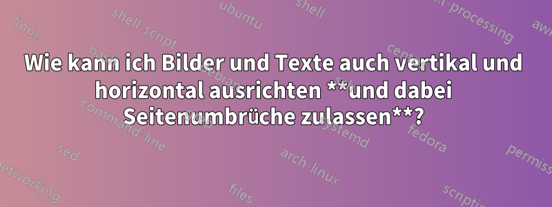 Wie kann ich Bilder und Texte auch vertikal und horizontal ausrichten **und dabei Seitenumbrüche zulassen**?