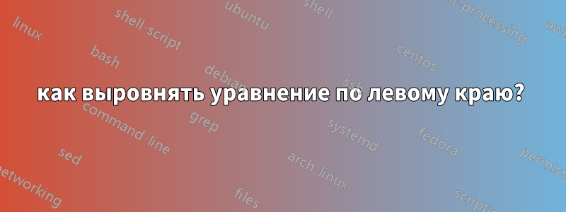 как выровнять уравнение по левому краю?