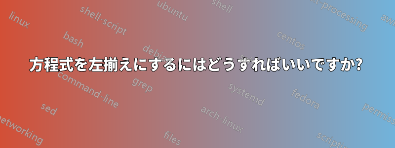 方程式を左揃えにするにはどうすればいいですか?