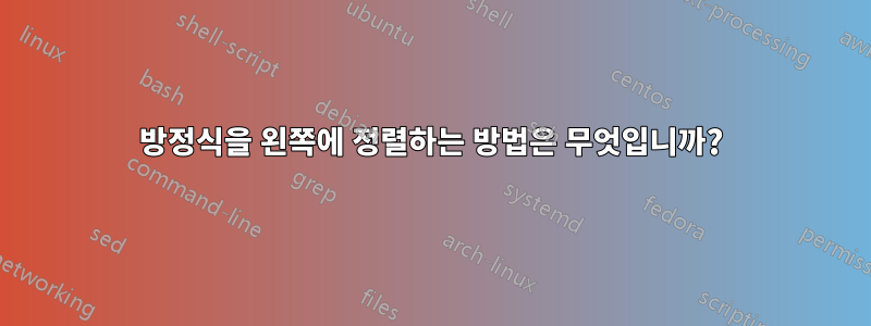 방정식을 왼쪽에 정렬하는 방법은 무엇입니까?