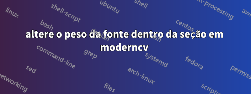 altere o peso da fonte dentro da seção em moderncv