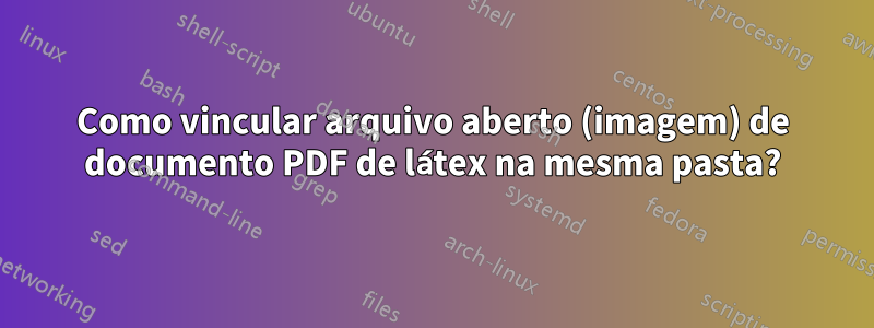 Como vincular arquivo aberto (imagem) de documento PDF de látex na mesma pasta?