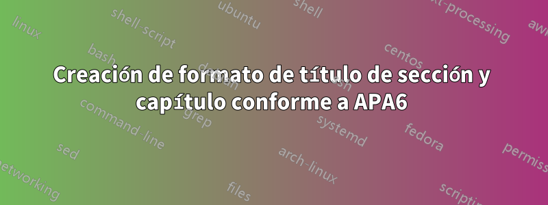 Creación de formato de título de sección y capítulo conforme a APA6
