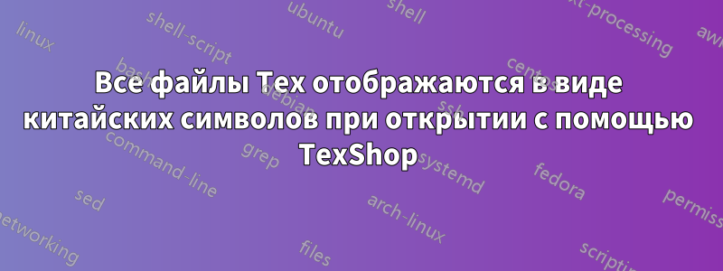 Все файлы Tex отображаются в виде китайских символов при открытии с помощью TexShop