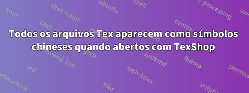Todos os arquivos Tex aparecem como símbolos chineses quando abertos com TexShop