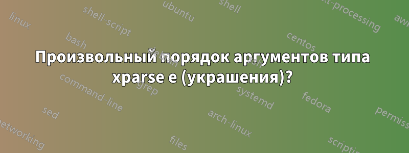 Произвольный порядок аргументов типа xparse e (украшения)?