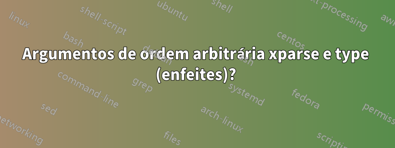 Argumentos de ordem arbitrária xparse e type (enfeites)?