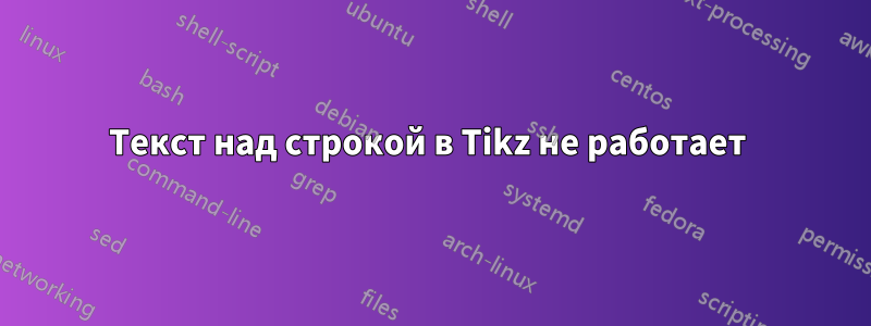 Текст над строкой в ​​Tikz не работает 
