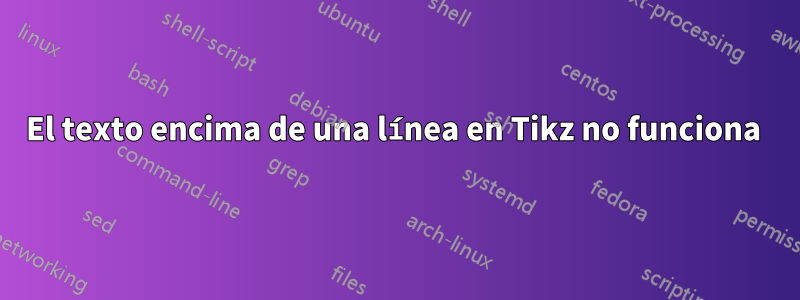 El texto encima de una línea en Tikz no funciona 