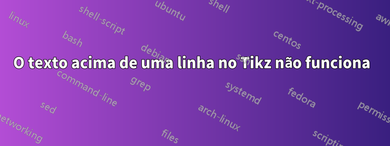 O texto acima de uma linha no Tikz não funciona 