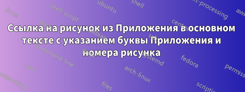 Ссылка на рисунок из Приложения в основном тексте с указанием буквы Приложения и номера рисунка
