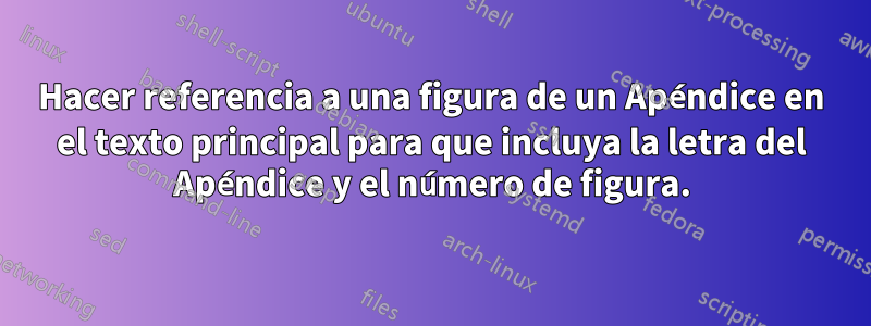 Hacer referencia a una figura de un Apéndice en el texto principal para que incluya la letra del Apéndice y el número de figura.